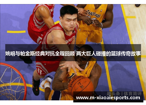 姚明与帕金斯经典对抗全程回顾 两大巨人碰撞的篮球传奇故事